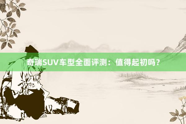 奇瑞SUV车型全面评测：值得起初吗？